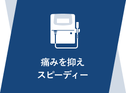 痛みを抑えスピーディー