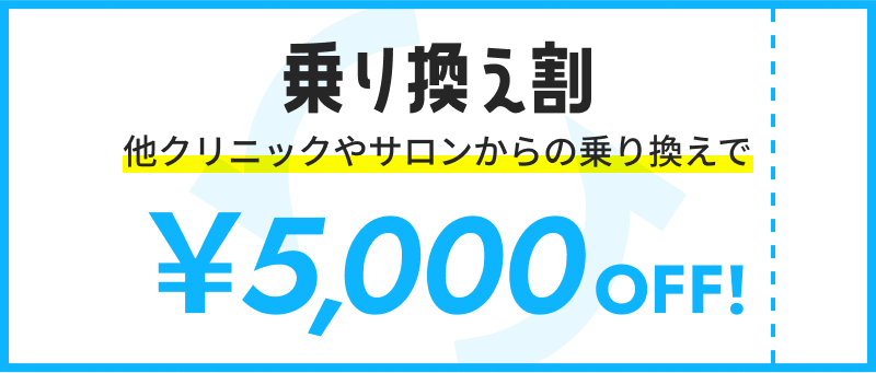 乗り換え割 他クリニックやサロンからの乗り換えで5,000円OFF！