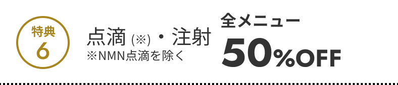 特典6 点滴・注射 全メニュー50%OFF（NMN点滴を除く）