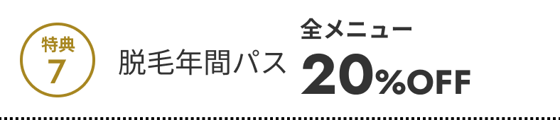 特典7 脱毛年間パス 全メニュー20%OFF