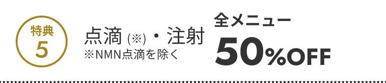 特典5 点滴・注射全メニュー50％OFF（NMN点滴を除く）